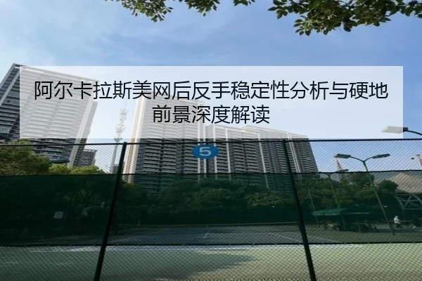 阿尔卡拉斯美网后反手稳定性分析与硬地前景深度解读
